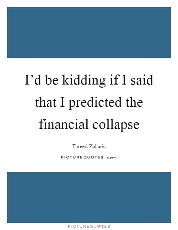 I’d be kidding if I said that I predicted the financial collapse Picture Quote #1
