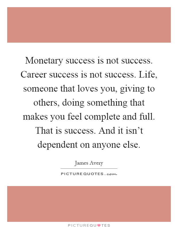 Monetary success is not success. Career success is not success. Life, someone that loves you, giving to others, doing something that makes you feel complete and full. That is success. And it isn't dependent on anyone else Picture Quote #1