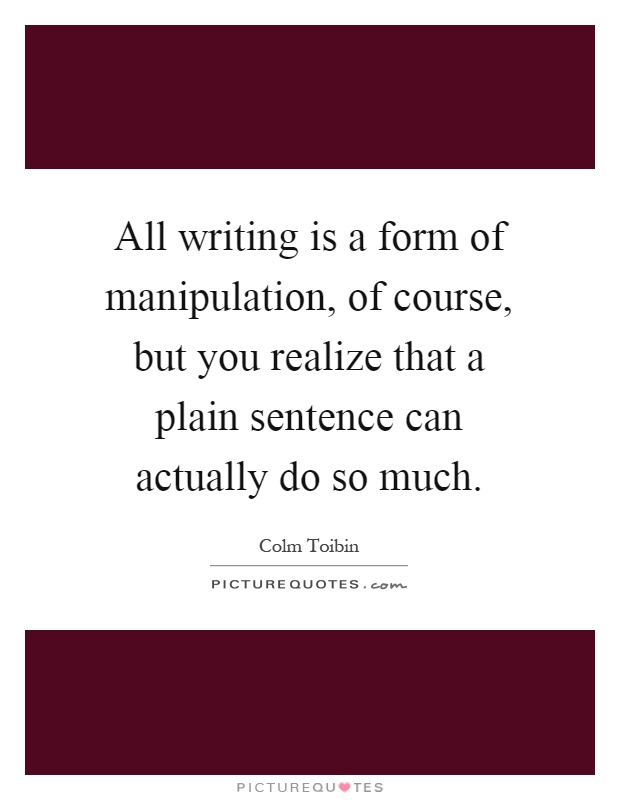All writing is a form of manipulation, of course, but you realize that a plain sentence can actually do so much Picture Quote #1