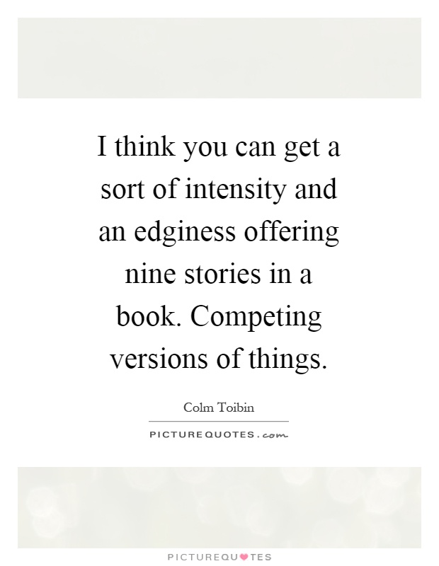 I think you can get a sort of intensity and an edginess offering nine stories in a book. Competing versions of things Picture Quote #1