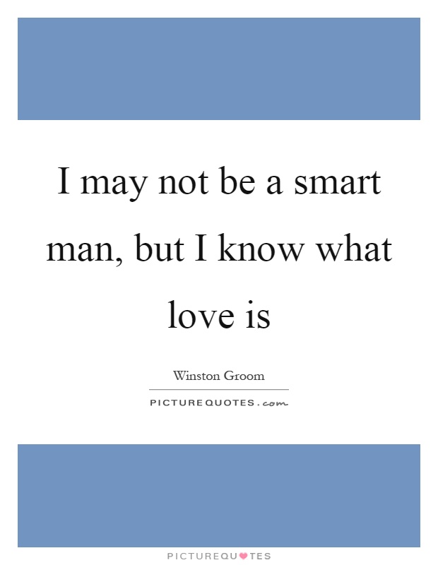 I may not be a smart man, but I know what love is Picture Quote #1