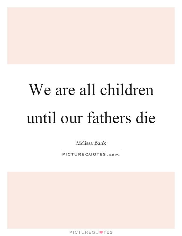 We are all children until our fathers die Picture Quote #1