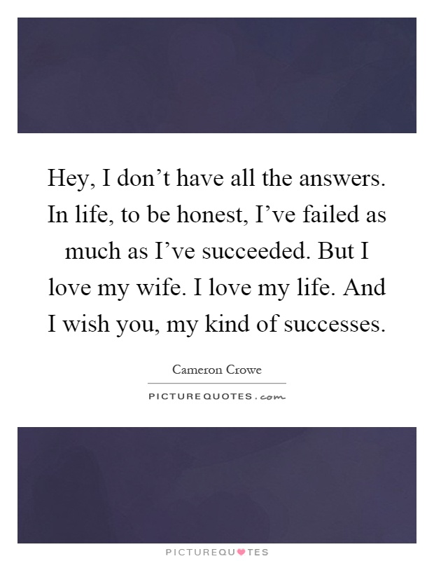 Hey, I don’t have all the answers. In life, to be honest, I’ve failed as much as I’ve succeeded. But I love my wife. I love my life. And I wish you, my kind of successes Picture Quote #1