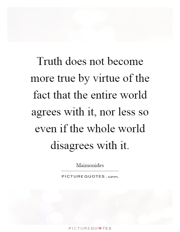 Truth does not become more true by virtue of the fact that the entire world agrees with it, nor less so even if the whole world disagrees with it Picture Quote #1