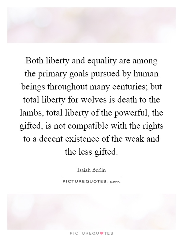 Both liberty and equality are among the primary goals pursued by human beings throughout many centuries; but total liberty for wolves is death to the lambs, total liberty of the powerful, the gifted, is not compatible with the rights to a decent existence of the weak and the less gifted Picture Quote #1