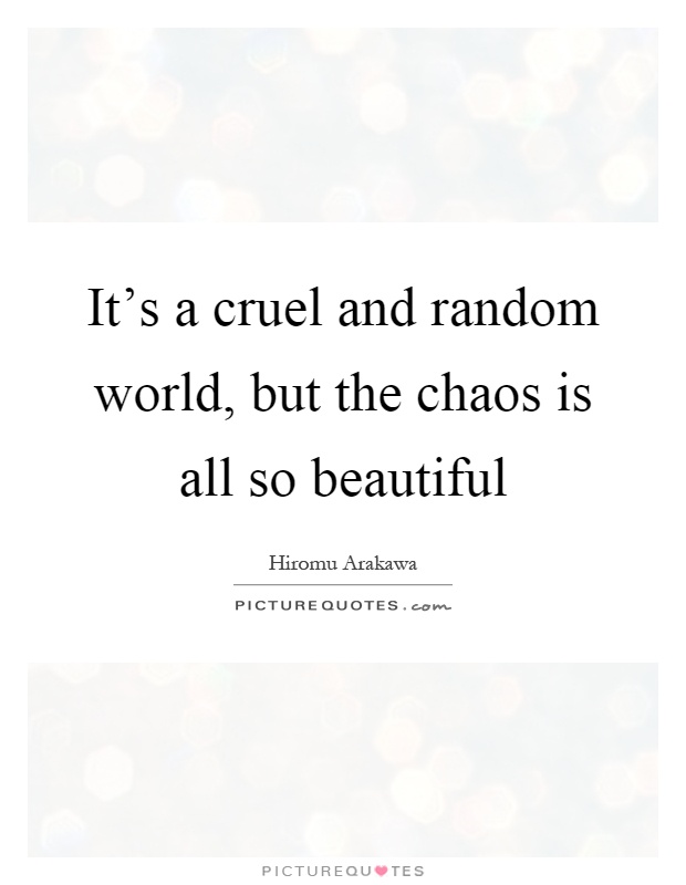 It’s a cruel and random world, but the chaos is all so beautiful Picture Quote #1