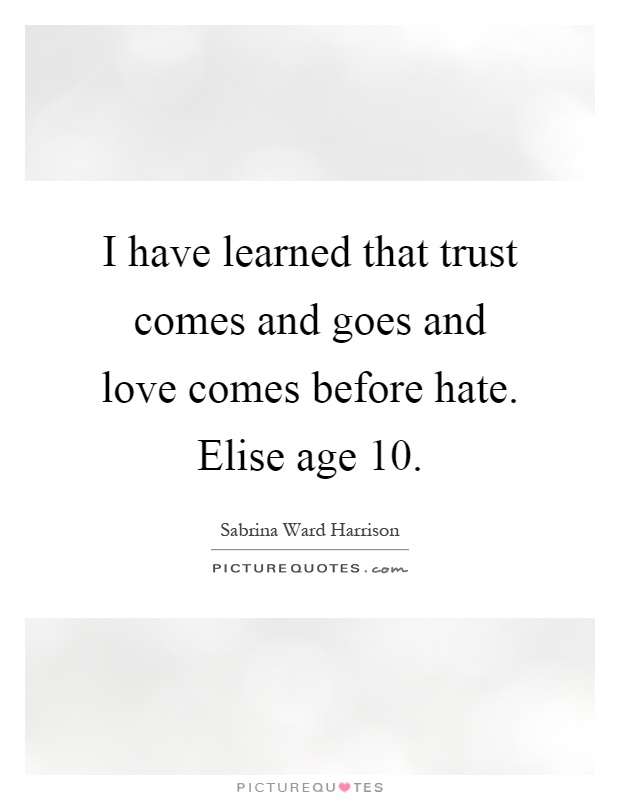 I have learned that trust comes and goes and love comes before hate. Elise age 10 Picture Quote #1