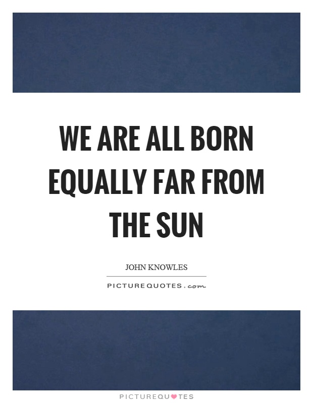 We are all born equally far from the sun Picture Quote #1
