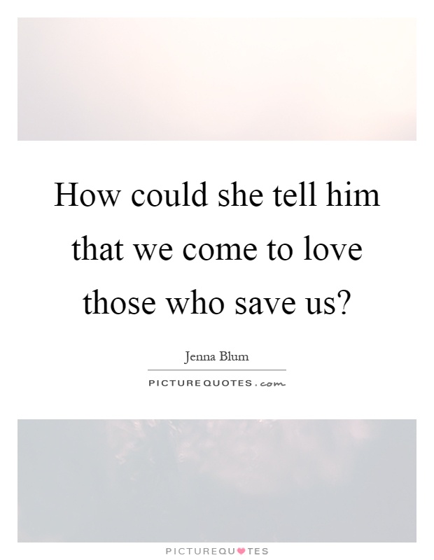 How could she tell him that we come to love those who save us? Picture Quote #1