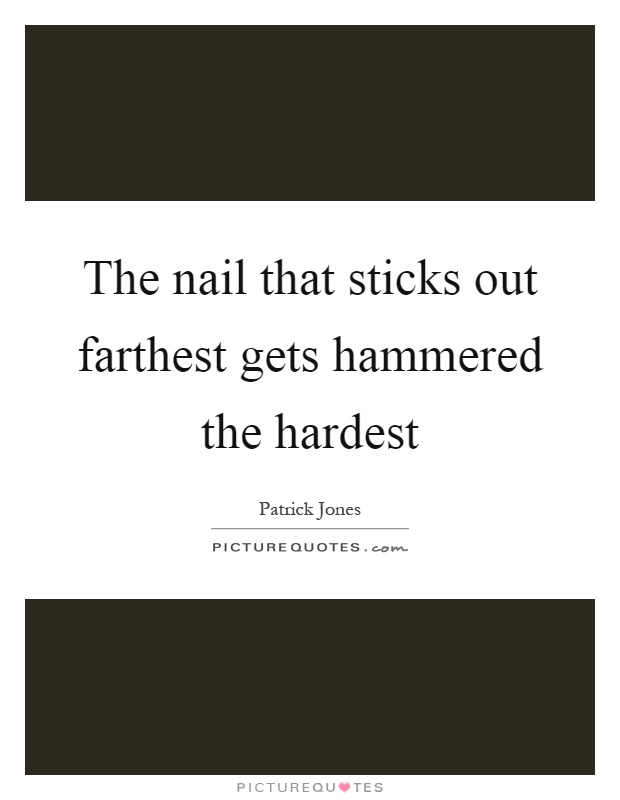 The nail that sticks out farthest gets hammered the hardest Picture Quote #1