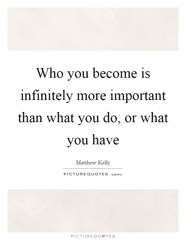Who you become is infinitely more important than what you do, or what you have Picture Quote #1