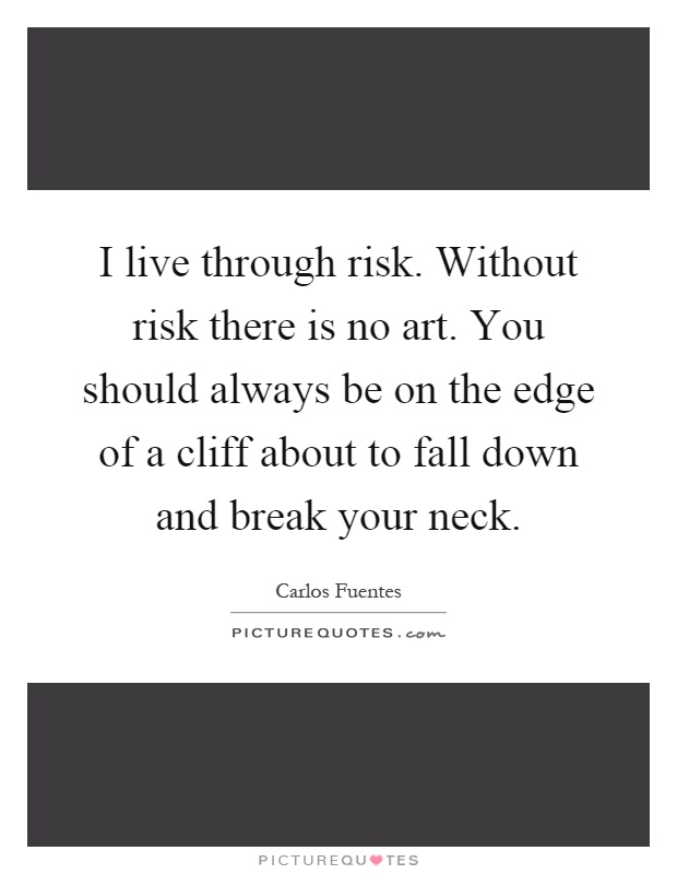 I live through risk. Without risk there is no art. You should always be on the edge of a cliff about to fall down and break your neck Picture Quote #1