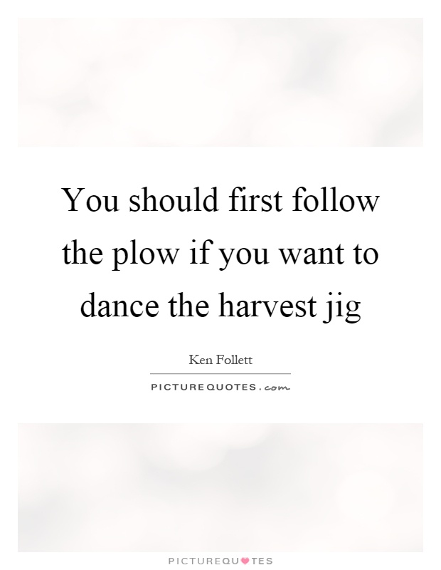You should first follow the plow if you want to dance the harvest jig Picture Quote #1