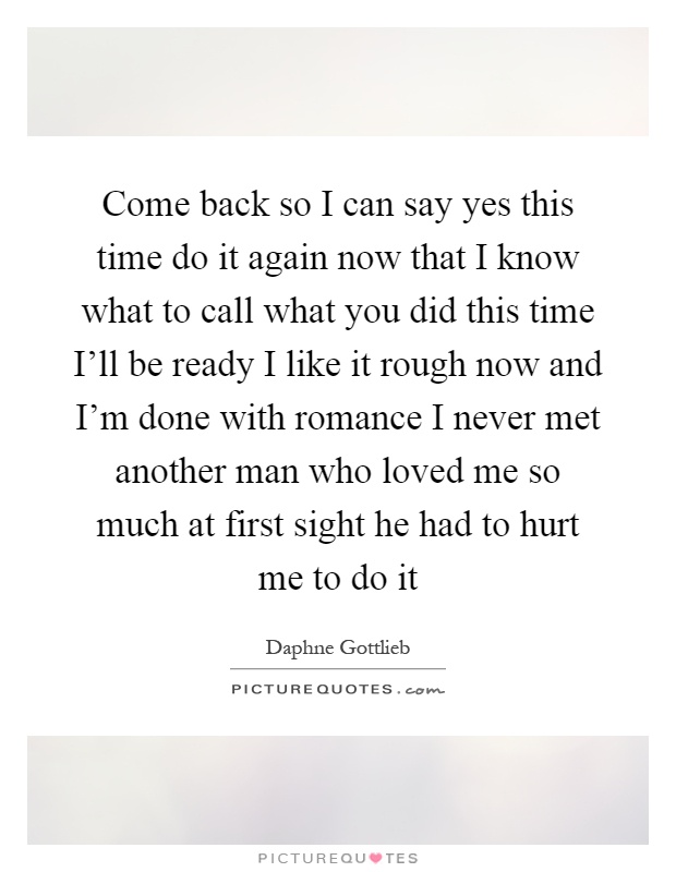 Come back so I can say yes this time do it again now that I know what to call what you did this time I’ll be ready I like it rough now and I’m done with romance I never met another man who loved me so much at first sight he had to hurt me to do it Picture Quote #1