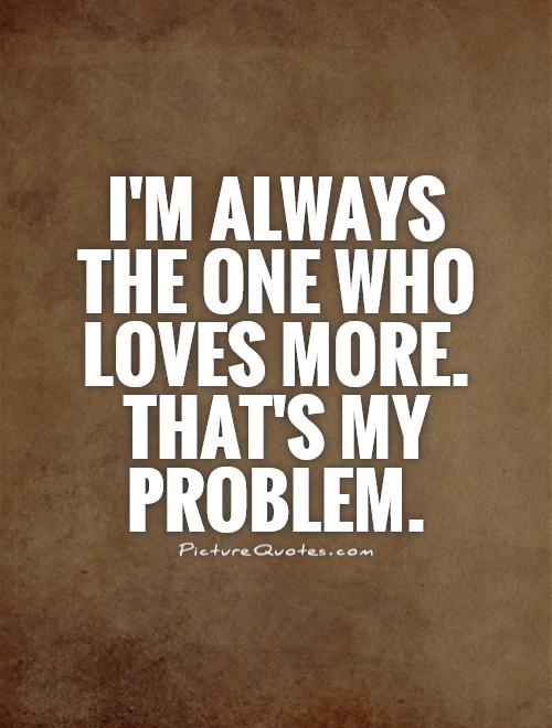 I'm always the one who loves more. That's my problem Picture Quote #1