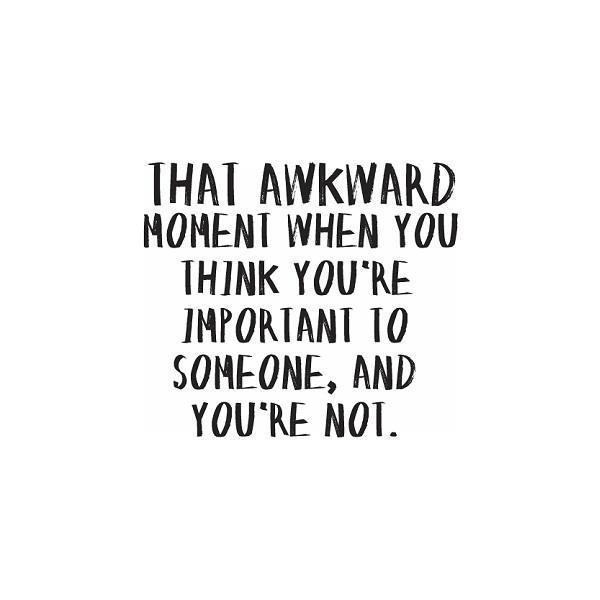 That awkward moment when you think you're important to someone,... |  Picture Quotes
