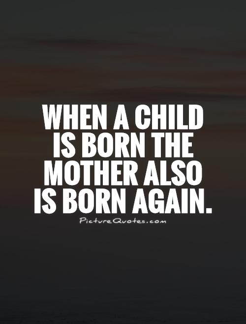 When a child is born the mother also is born again Picture Quote #1