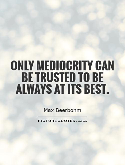 Only mediocrity can be trusted to be always at its best Picture Quote #1