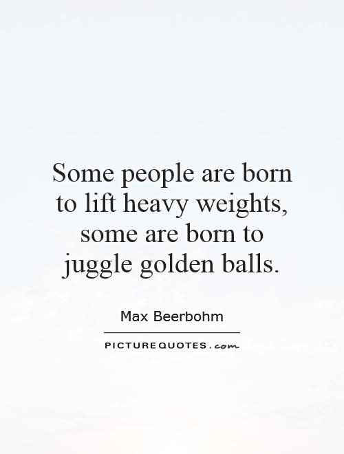 Some people are born to lift heavy weights, some are born to juggle golden balls Picture Quote #1