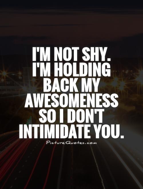 I'm not shy.  I'm holding  back my awesomeness  so I don't intimidate you Picture Quote #1