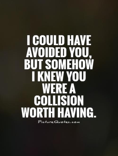 I could have avoided you, but somehow  I knew you were a collision worth having Picture Quote #1