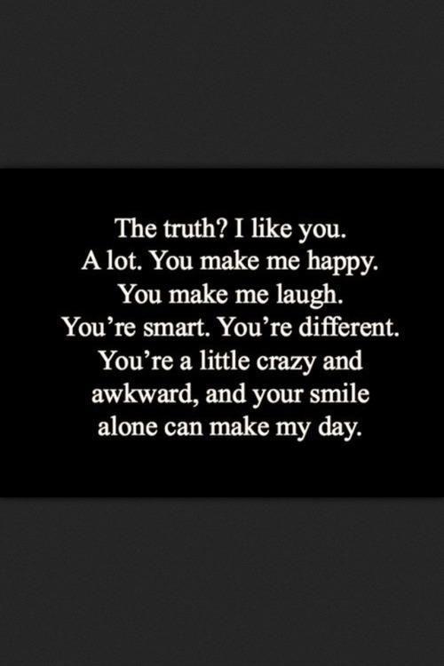 The truth? I like you. A lot. You make me happy. You make ...