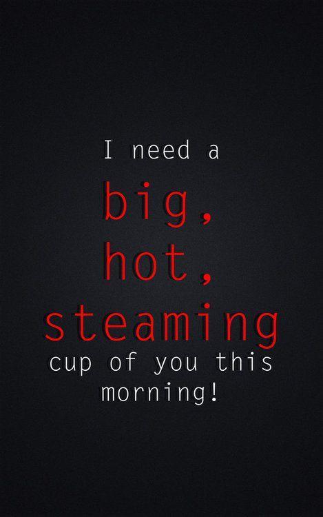 I need a big, hot, steaming cup of you this morning! Picture Quote #1