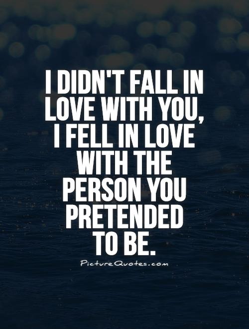 I didn't fall in love with you, I fell in love with the person you pretended  to be Picture Quote #1