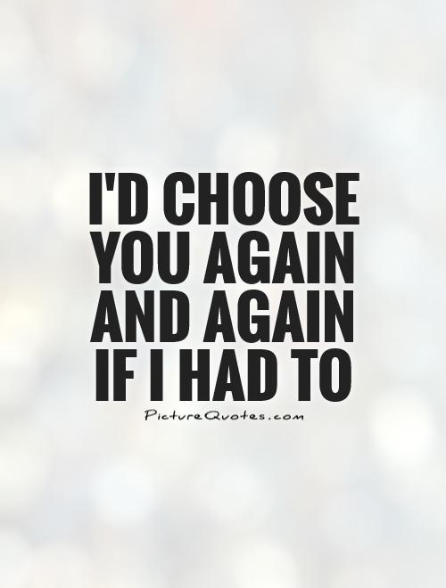 I'd choose you again and again  if I had to Picture Quote #1