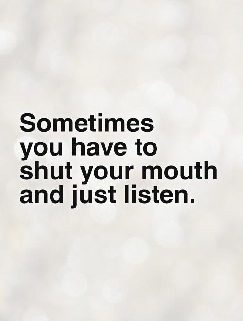 Sometimes  you have to  shut your mouth  and just listen Picture Quote #1