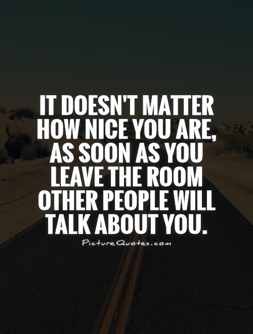 It doesn't matter how nice you are, as soon as you leave the room other people will talk about you Picture Quote #1