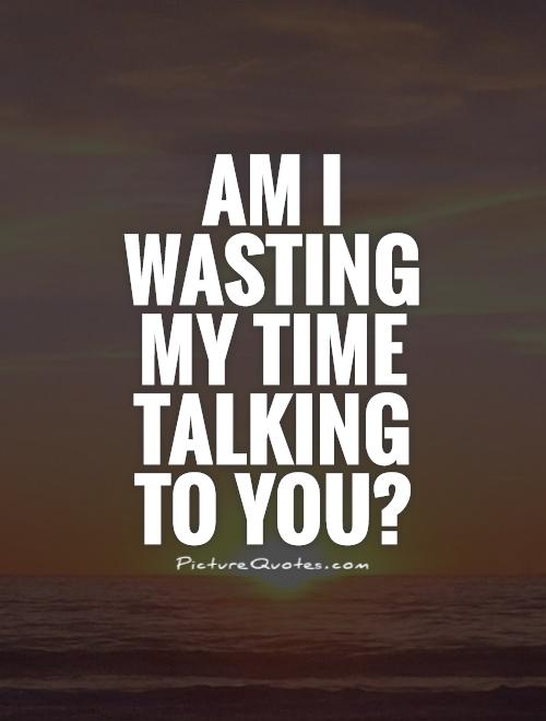 Am I wasting my time talking to you? Picture Quote #1