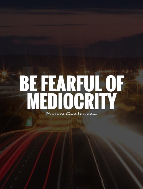 Be fearful of mediocrity Picture Quote #1