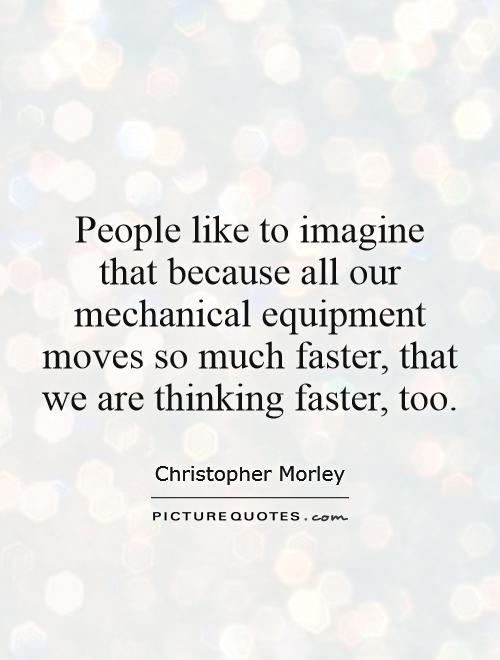 People like to imagine  that because all our mechanical equipment moves so much faster, that we are thinking faster, too Picture Quote #1
