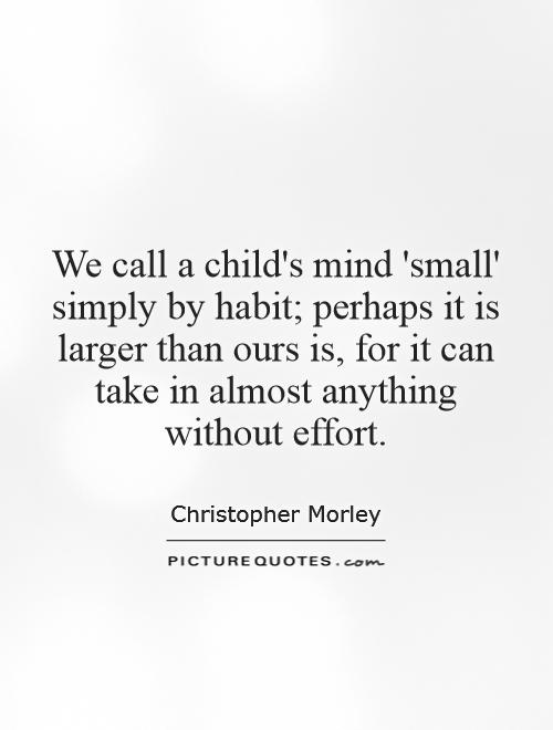 We call a child's mind 'small' simply by habit; perhaps it is larger than ours is, for it can take in almost anything without effort Picture Quote #1