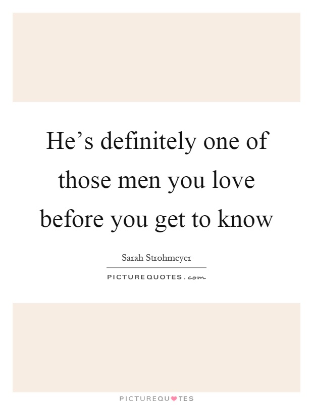 He's definitely one of those men you love before you get to know Picture Quote #1