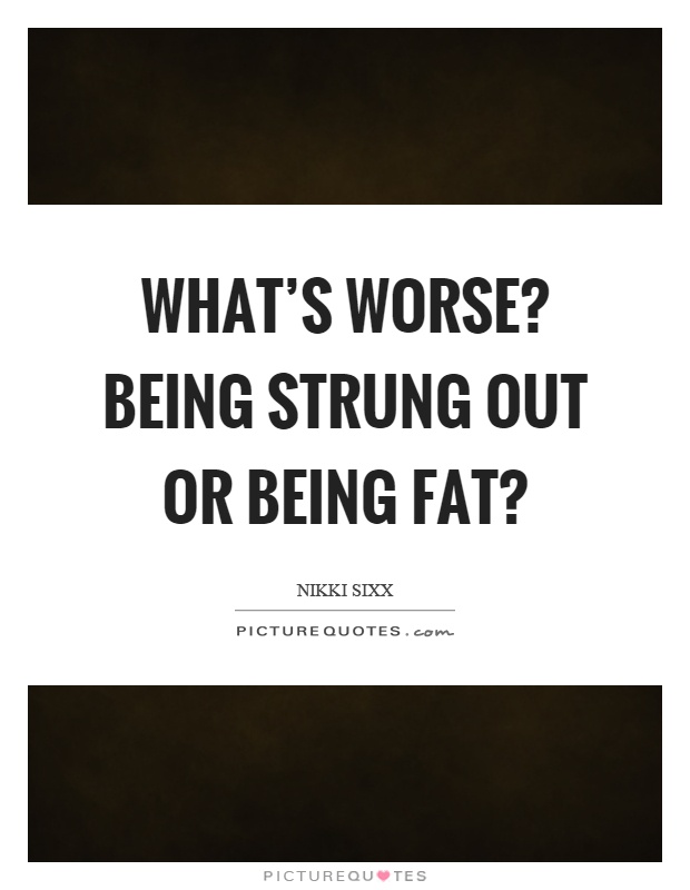 What’s worse? Being strung out or being fat? Picture Quote #1