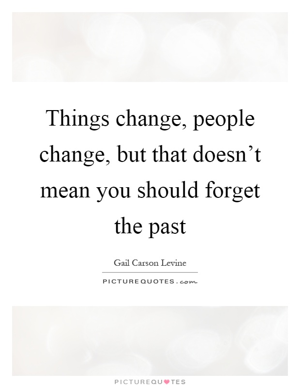Things change, people change, but that doesn’t mean you should forget the past Picture Quote #1