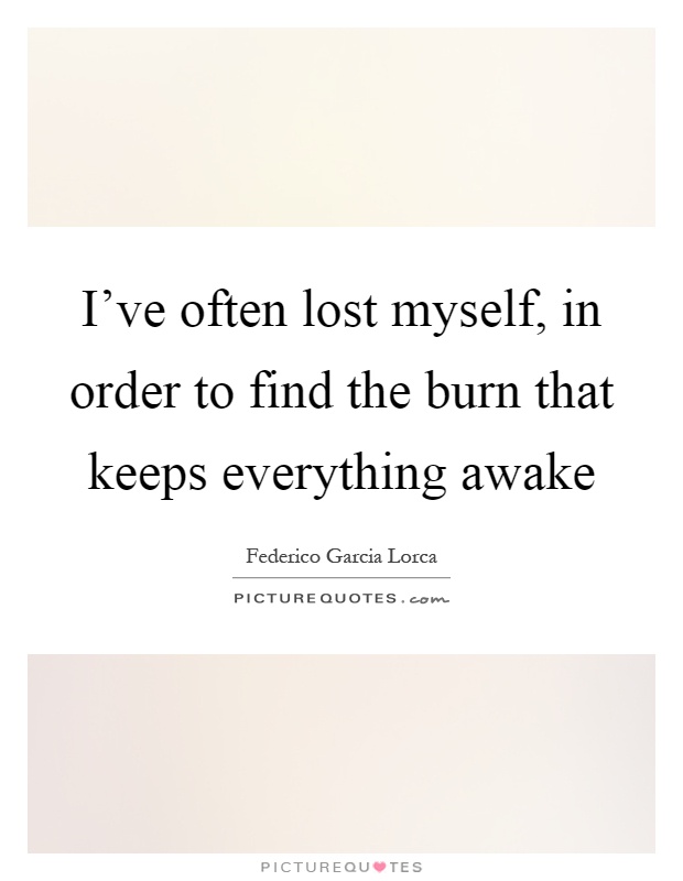 I’ve often lost myself, in order to find the burn that keeps everything awake Picture Quote #1