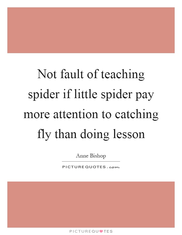 Not fault of teaching spider if little spider pay more attention to catching fly than doing lesson Picture Quote #1