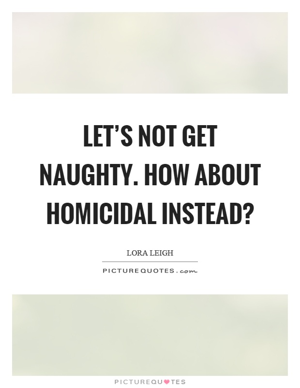 Let’s not get naughty. How about homicidal instead? Picture Quote #1