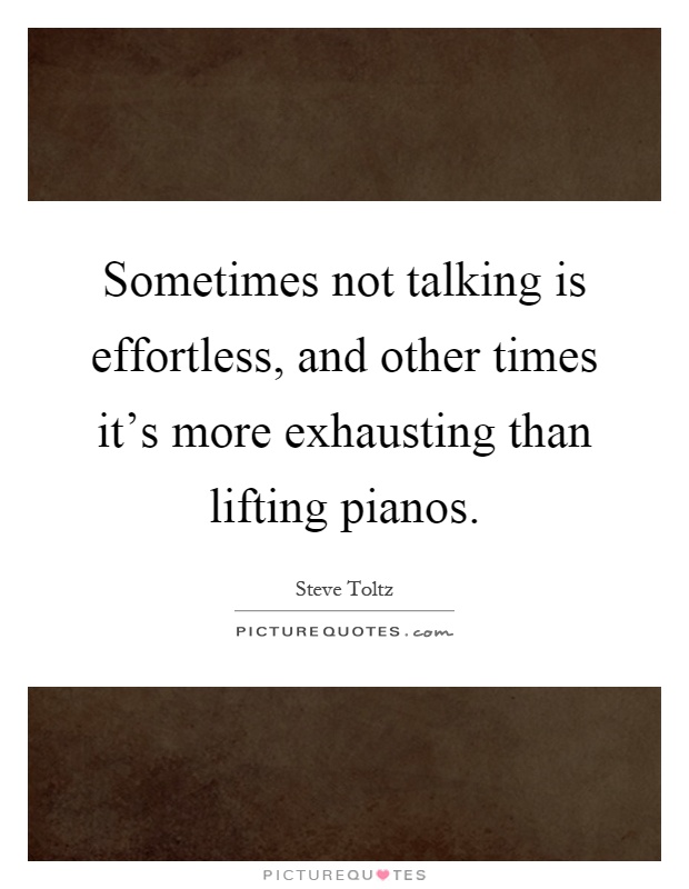 Sometimes not talking is effortless, and other times it’s more exhausting than lifting pianos Picture Quote #1