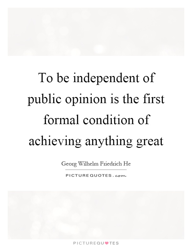 To be independent of public opinion is the first formal condition of achieving anything great Picture Quote #1