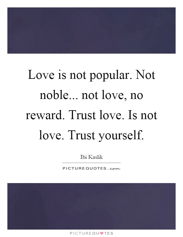 Love is not popular. Not noble... not love, no reward. Trust love. Is not love. Trust yourself Picture Quote #1