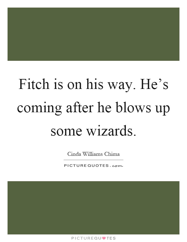 Fitch is on his way. He’s coming after he blows up some wizards Picture Quote #1