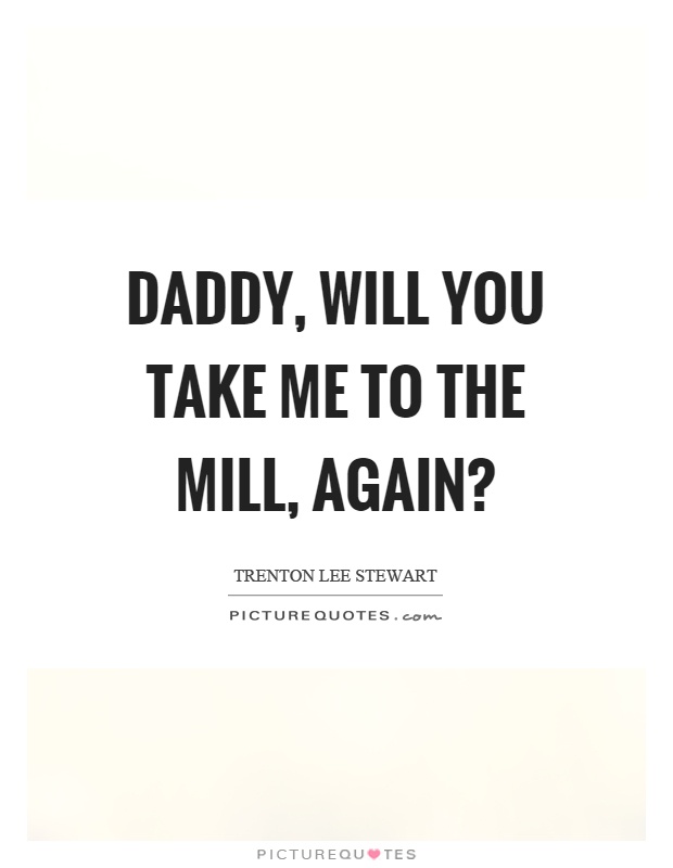 Daddy, will you take me to the mill, again? Picture Quote #1