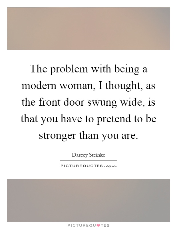 The problem with being a modern woman, I thought, as the front door swung wide, is that you have to pretend to be stronger than you are Picture Quote #1