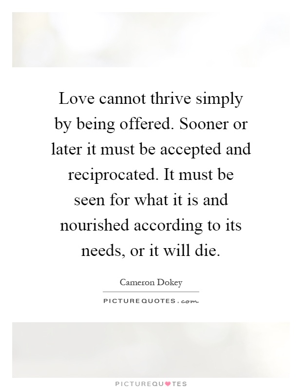 Love cannot thrive simply by being offered. Sooner or later it must be accepted and reciprocated. It must be seen for what it is and nourished according to its needs, or it will die Picture Quote #1