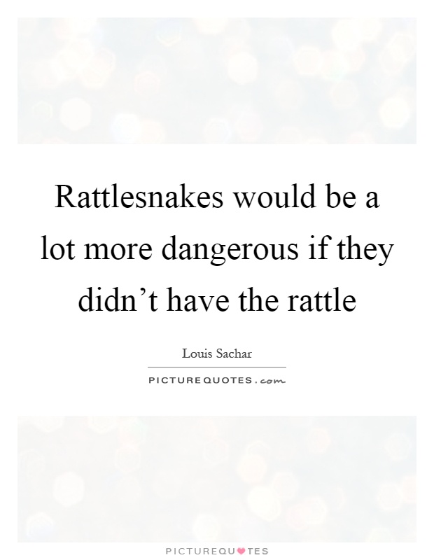 Rattlesnakes would be a lot more dangerous if they didn’t have the rattle Picture Quote #1