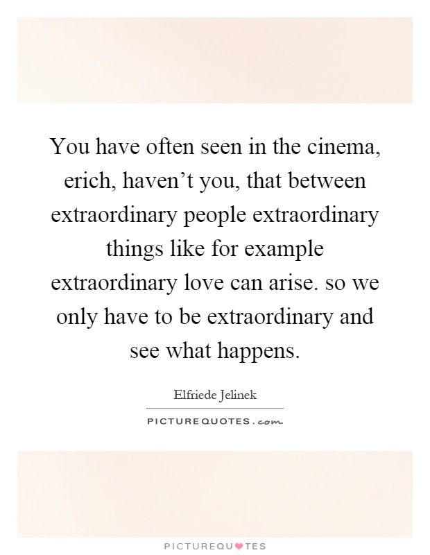 You have often seen in the cinema, erich, haven’t you, that between extraordinary people extraordinary things like for example extraordinary love can arise. so we only have to be extraordinary and see what happens Picture Quote #1